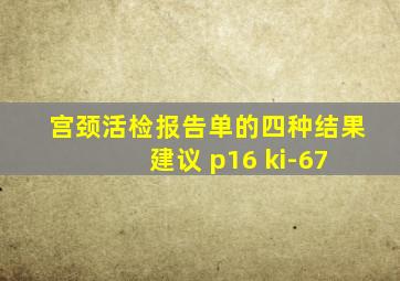 宫颈活检报告单的四种结果 建议 p16 ki-67